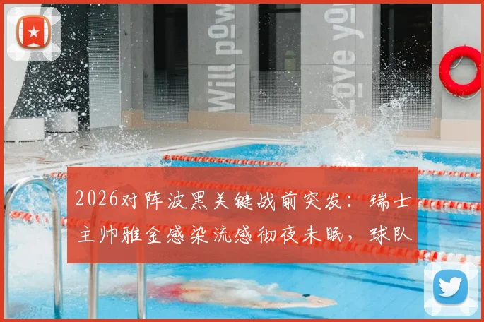 2026对阵波黑关键战前突发:瑞士主帅雅金感染流感彻夜未眠,球队备战及战术受影响分析