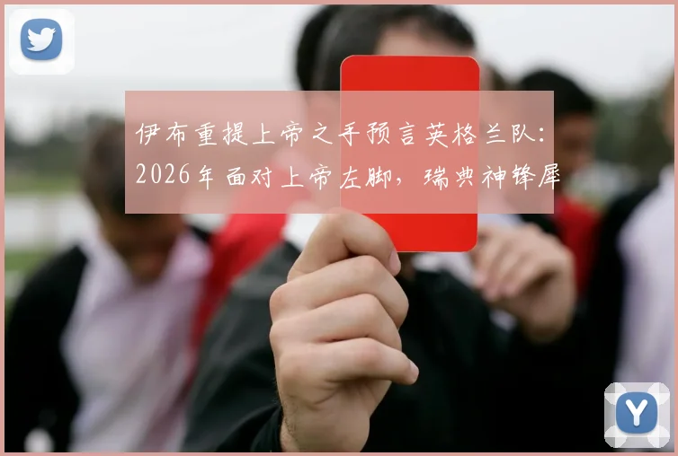 伊布重提上帝之手预言英格兰队：2026年面对上帝左脚，瑞典神锋犀利点评解析