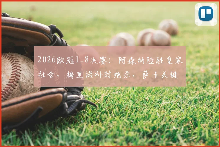 2026欧冠1_8决赛:阿森纳险胜皇家社会,梅里诺补时绝杀,萨卡关键助攻表现全回顾