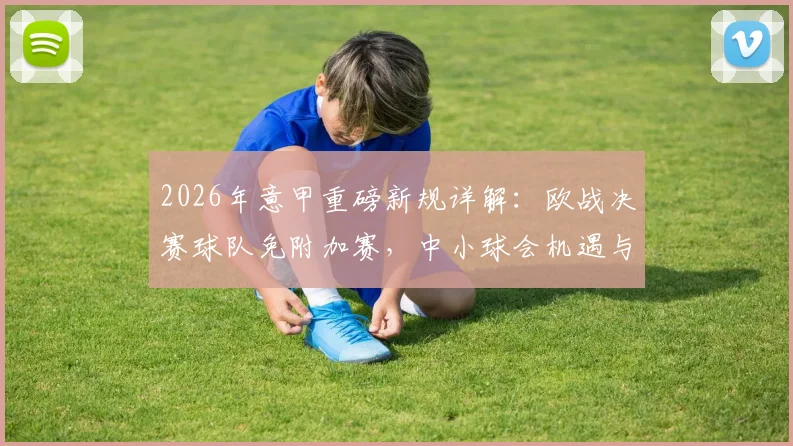 2026年意甲重磅新规详解：欧战决赛球队免附加赛，中小球会机遇与挑战并存