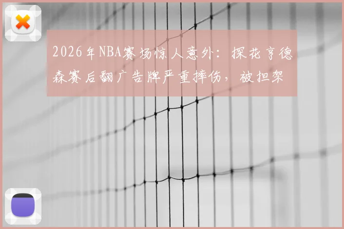 2026年NBA赛场惊人意外：探花亨德森赛后翻广告牌严重摔伤，被担架紧急抬离现场