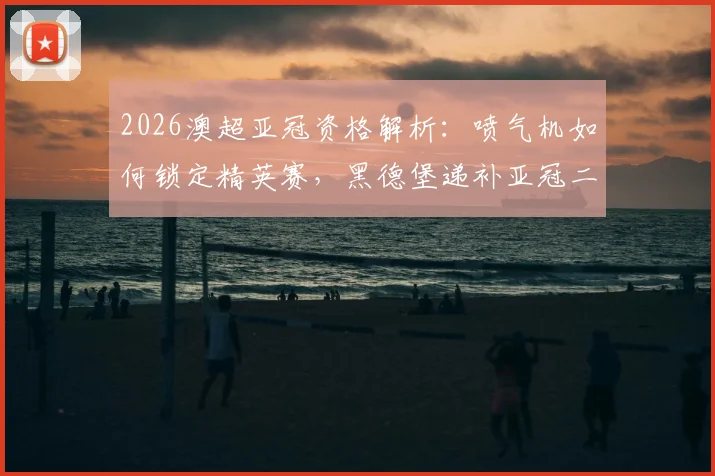 2026澳超亚冠资格解析：喷气机如何锁定精英赛，黑德堡递补亚冠二级意味着什么