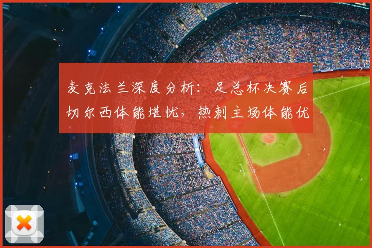 麦克法兰深度分析：足总杯决赛后切尔西体能堪忧，热刺主场体能优势成英超关键胜负手