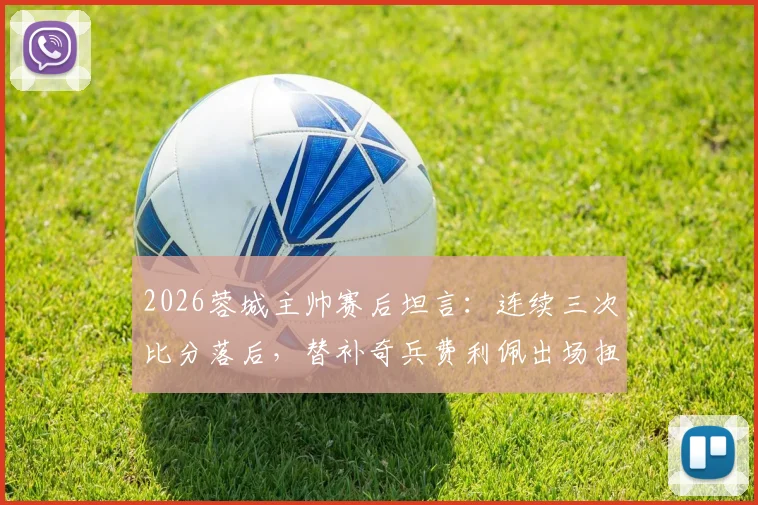 2026蓉城主帅赛后坦言：连续三次比分落后，替补奇兵费利佩出场扭转战局